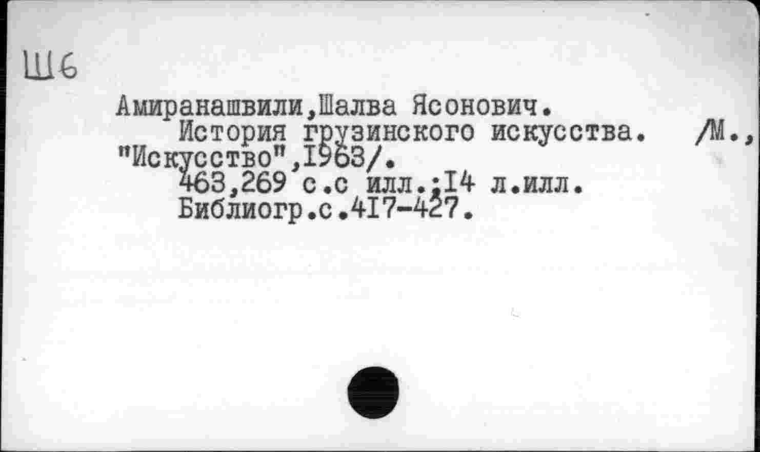 ﻿Амиранашвили,Шалва Ясонович.
История грузинского искусства. /М. "Искусство",1963/.
463,269 с.с илл.:14 л.илл.
Библиогр.с.417-42?.